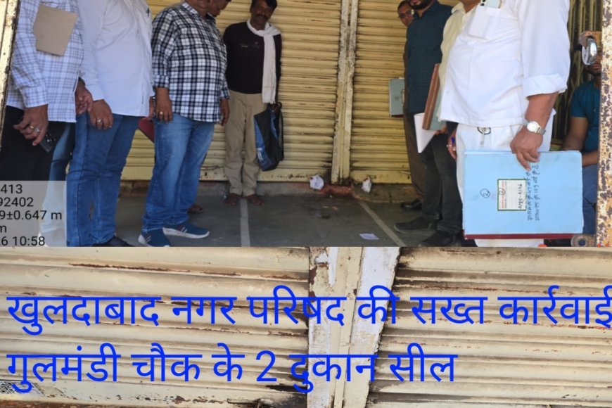 खुलदाबाद नगर परिषद की सख्त कार्रवाई  गुलमंडी चौक के 2 दुकान सील