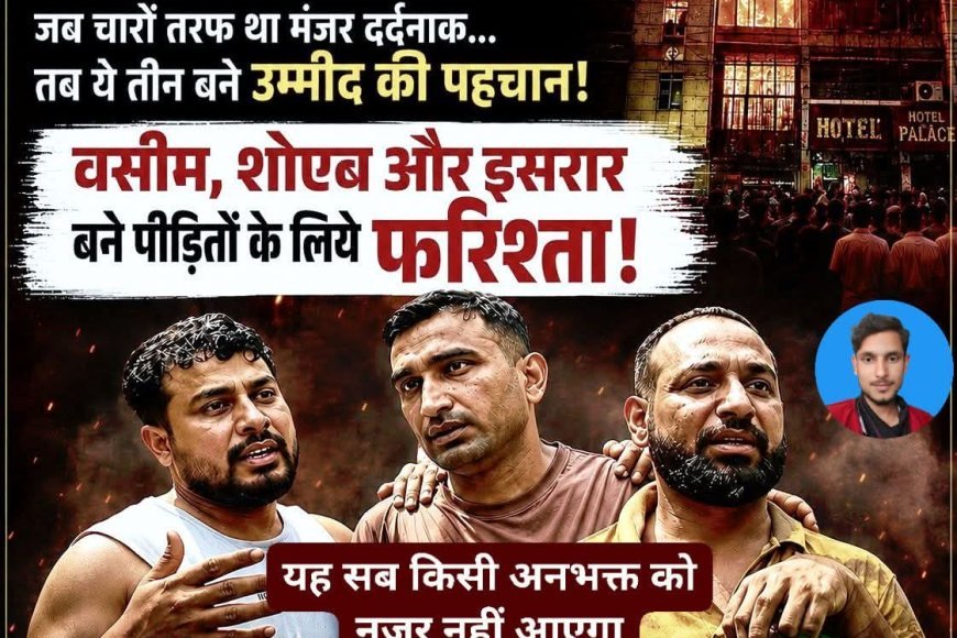 दिल्ली होटल अग्निकांड में इंसानियत की मिसाल: मुस्लिम युवाओं और स्थानीय दुकानदार ने बचाईं कई जानें